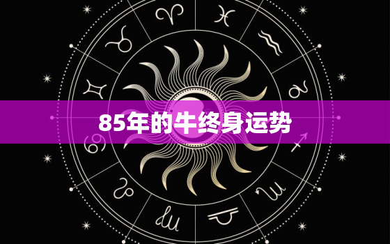 85年的牛终身运势，85年属牛人的运势如何