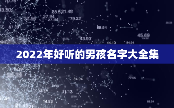 2022年好听的男孩名字大全集，好听的男孩名字大全集2020