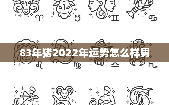 83年猪2022年运势怎么样男，83年属猪的2022年运势怎么样