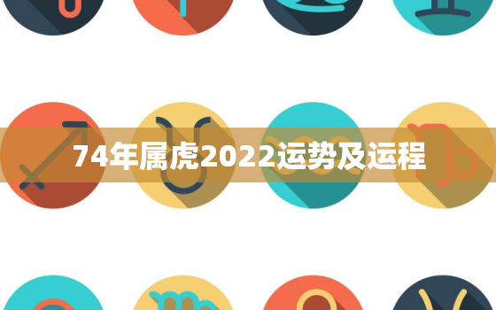 74年属虎2022运势及运程，74年属虎何时走大运2020