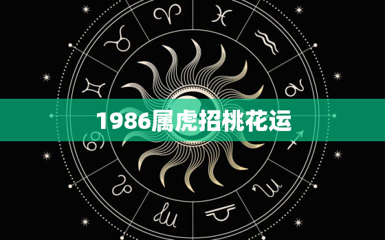 1986属虎招桃花运，1986年男属虎桃花运