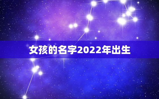 女孩的名字2022年出生，2022年女宝宝名字大全