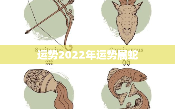 运势2022年运势属蛇，2022年属蛇运势详解