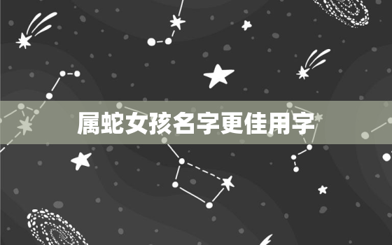 属蛇女孩名字更佳用字，属蛇女孩名字更佳用字10初10