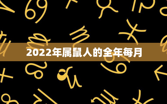 2022年属鼠人的全年每月，属鼠人2022年全年运势详解