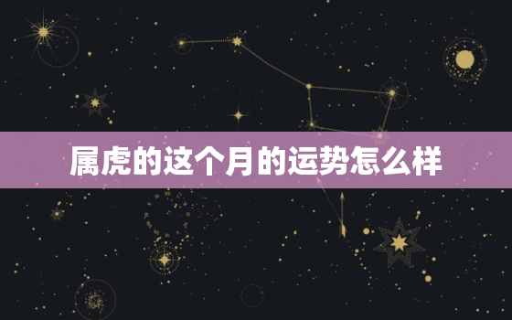 属虎的这个月的运势怎么样，属虎的什么年运势更好