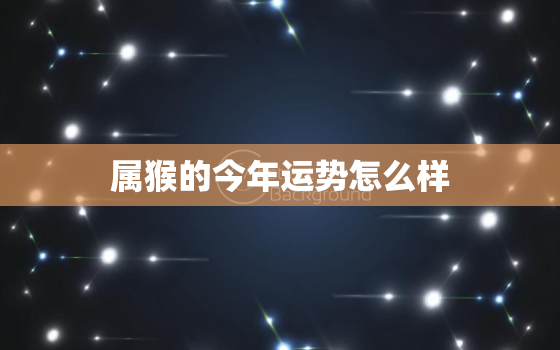 属猴的今年运势怎么样，属猴的今年运势怎么样2021