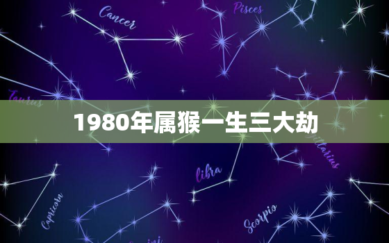 1980年属猴一生三大劫，1980属猴劫难年是哪一年