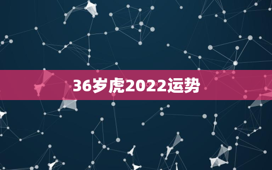 36岁虎2022运势，属虎2022运势及运程