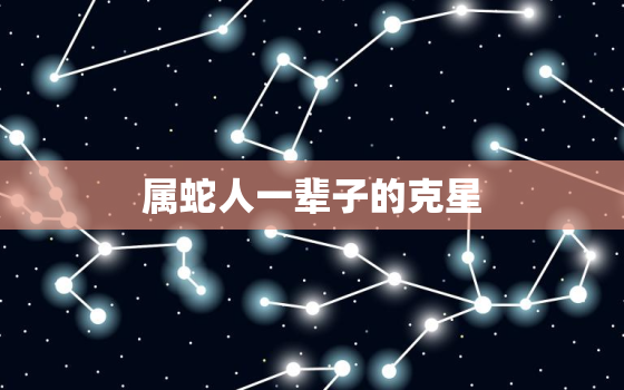 属蛇人一辈子的克星，属蛇人一辈子的克星是谁一定要远离