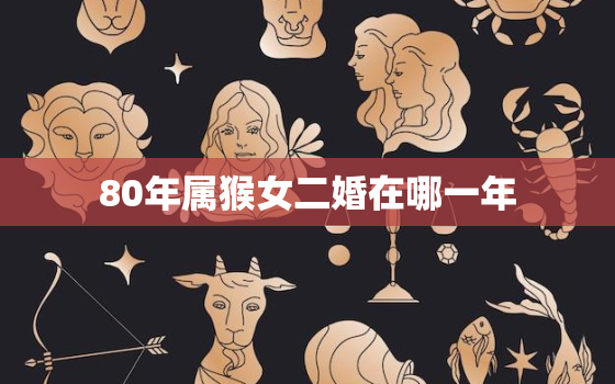 80年属猴女二婚在哪一年，80年属猴女今年多大年纪了