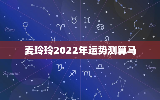 麦玲玲2022年运势测算马，麦玲玲2021年运势测算马