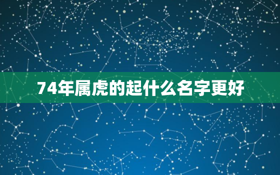 74年属虎的起什么名字更好，74年属虎几月份出生好