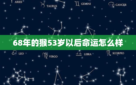 68年的猴53岁以后命运怎么样，68年男猴52岁运势