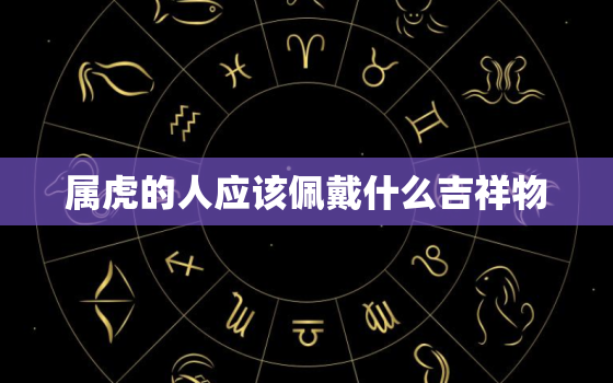 属虎的人应该佩戴什么吉祥物，属虎的人应该佩戴什么吉祥物不冲猴