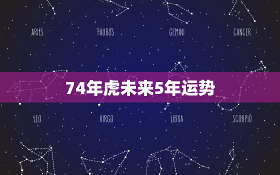 74年虎未来5年运势，74年属虎的人今年财运如何