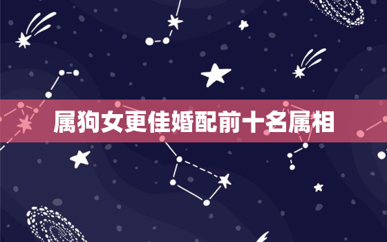 属狗女更佳婚配前十名属相，属狗女人更佳婚配是什么