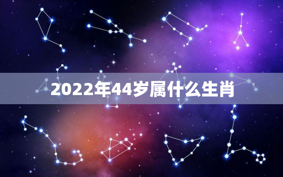 2022年44岁属什么生肖，2020年虚岁44岁属什么生肖