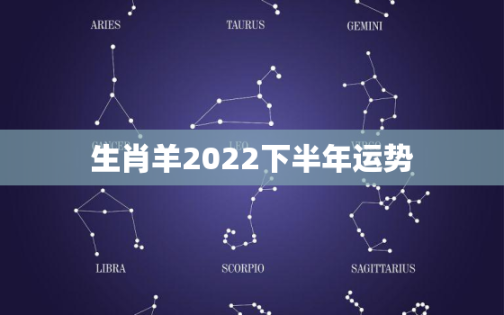 生肖羊2022下半年运势，2022年生肖羊全年运程