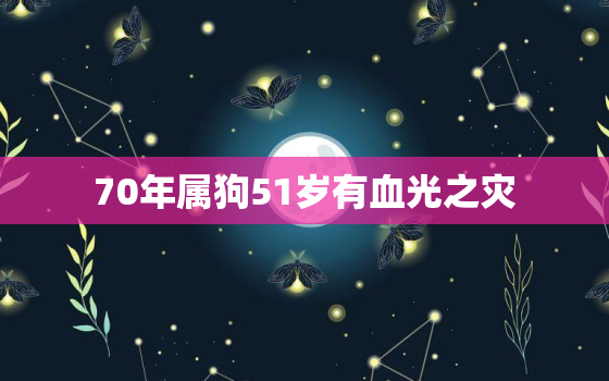 70年属狗51岁有血光之灾，70年属狗51岁婚姻家庭