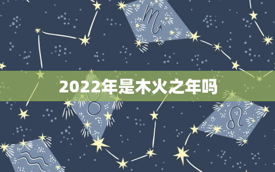 2022年是木火之年吗，2022五行属金还是木