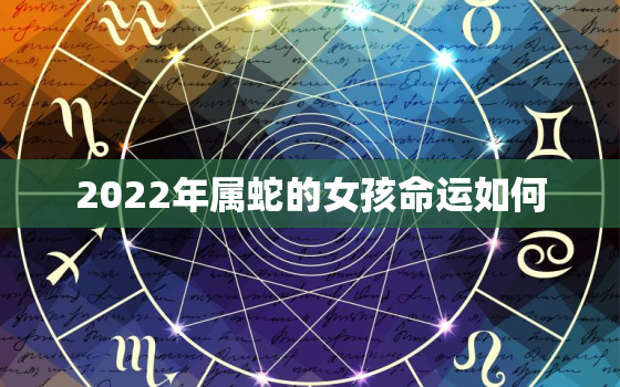 2022年属蛇的女孩命运如何，2022年属蛇女全年运势最新