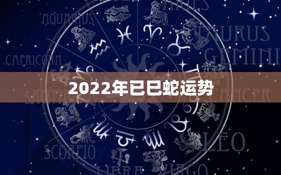 2022年已巳蛇运势，2022属蛇的全年运势