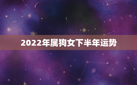 2022年属狗女下半年运势，2022年狗女人的全年运势