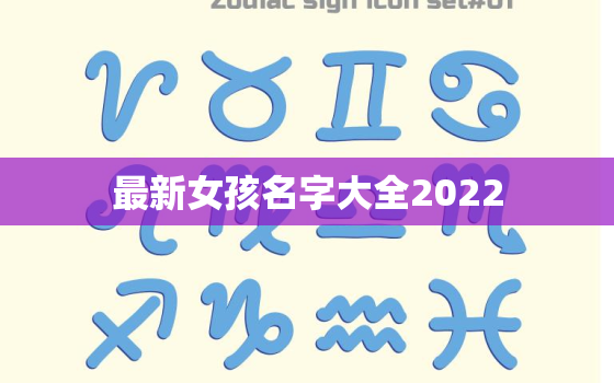 最新女孩名字大全2022，最新女孩名字大全及含义