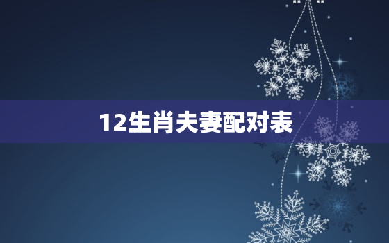 12生肖夫妻配对表，男女十二生肖婚姻配对表