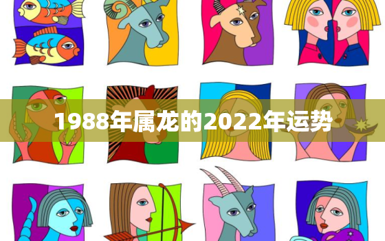 1988年属龙的2022年运势，1988属龙人2022年运势