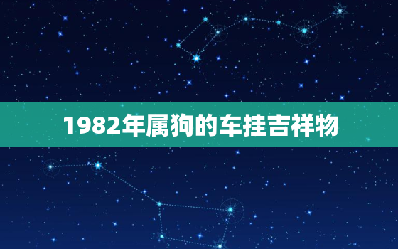 1982年属狗的车挂吉祥物，82年属狗的车上摆什么更好