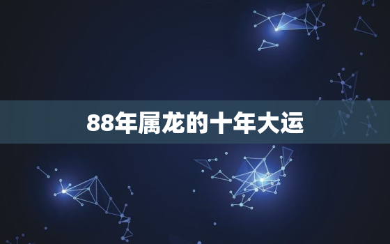 88年属龙的十年大运，88年属龙的运势