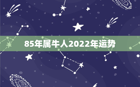 85年属牛人2022年运势，2022年85年属牛男运势