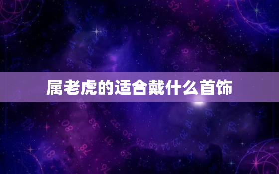 属老虎的适合戴什么首饰，属虎的佩戴什么属相好