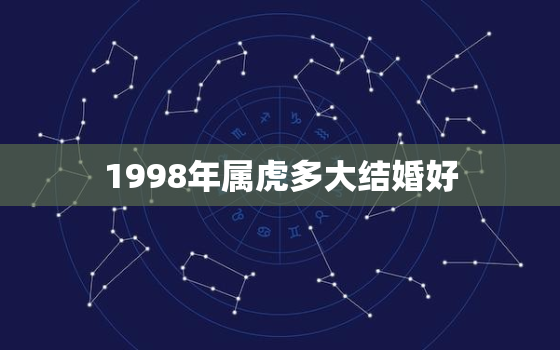 1998年属虎多大结婚好，1998年属虎什么时候和几月份结婚好呢