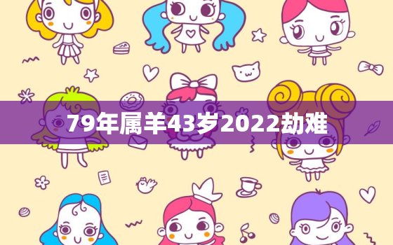 79年属羊43岁2022劫难，1979年属羊人43岁大难