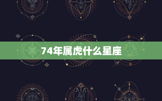 74年属虎什么星座 什么命人，74年属虎人属于什么命相