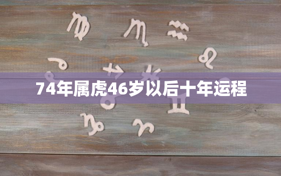 74年属虎46岁以后十年运程，74年属虎女46岁后还有好运