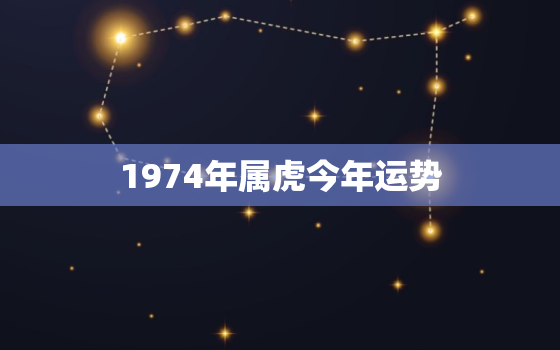 1974年属虎今年运势，1974属虎的命运