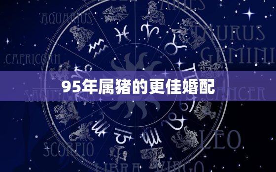 95年属猪的更佳婚配，95年猪婚配什么属相的好