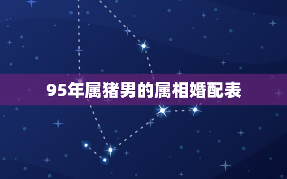 95年属猪男的属相婚配表，95年男和什么属相最配