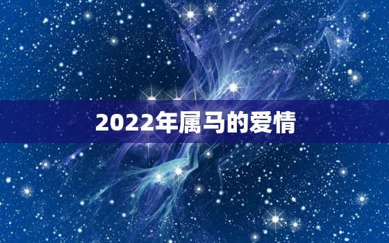 2022年属马的爱情，2022年属马适合结婚吗