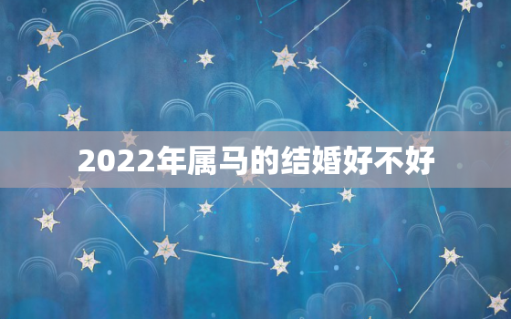 2022年属马的结婚好不好，2020年属马结婚吉日