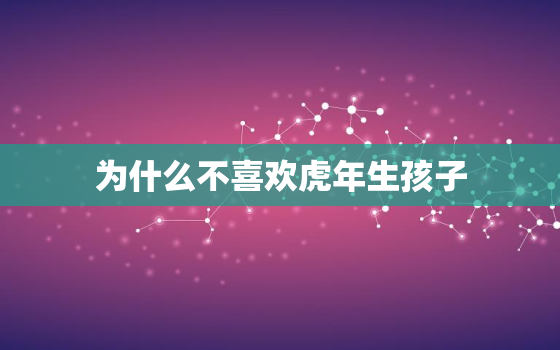 为什么不喜欢虎年生孩子，虎年生孩子不好吗