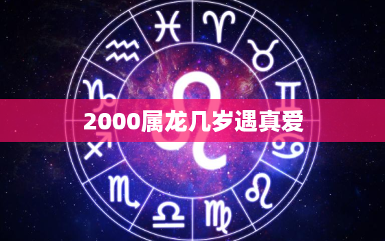 2000属龙几岁遇真爱，2000年属龙的今年多少岁