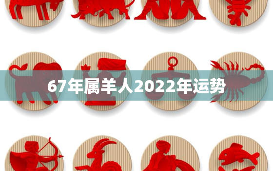 67年属羊人2022年运势，67年的羊2022年的运势