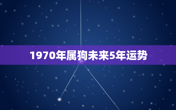 1970年属狗未来5年运势，19702020年属狗人的全年运势