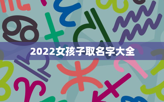 2022女孩子取名字大全，2022年女孩子名字