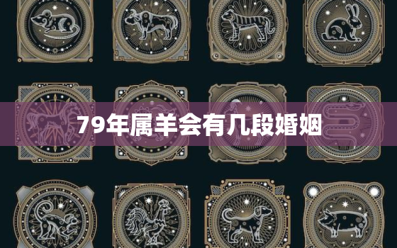 79年属羊会有几段婚姻，79年属羊女人的爱情婚姻